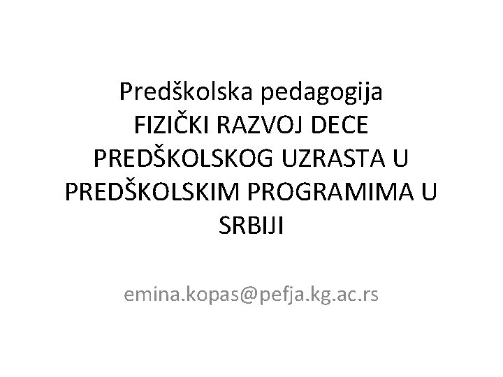 Predškolska pedagogija FIZIČKI RAZVOJ DECE PREDŠKOLSKOG UZRASTA U PREDŠKOLSKIM PROGRAMIMA U SRBIJI emina. kopas@pefja.