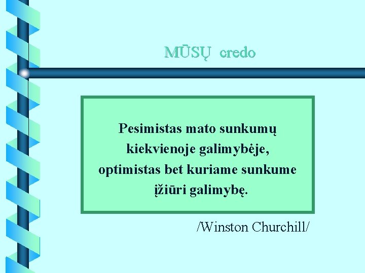 MŪSŲ credo Pesimistas mato sunkumų kiekvienoje galimybėje, optimistas bet kuriame sunkume įžiūri galimybę. /Winston MŪSŲ credo Pesimistas mato sunkumų kiekvienoje galimybėje, optimistas bet kuriame sunkume įžiūri galimybę. /Winston