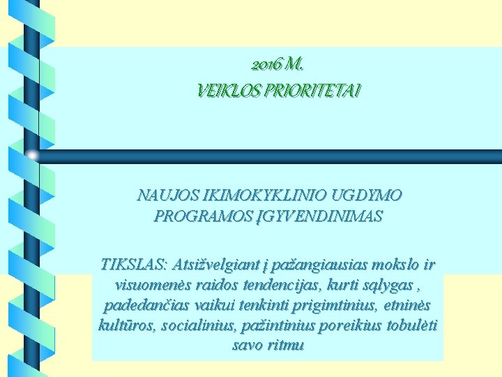2016 M. VEIKLOS PRIORITETAI NAUJOS IKIMOKYKLINIO UGDYMO PROGRAMOS ĮGYVENDINIMAS TIKSLAS: Atsižvelgiant į pažangiausias mokslo 2016 M. VEIKLOS PRIORITETAI NAUJOS IKIMOKYKLINIO UGDYMO PROGRAMOS ĮGYVENDINIMAS TIKSLAS: Atsižvelgiant į pažangiausias mokslo