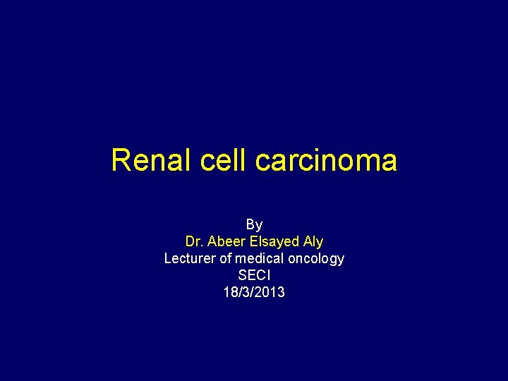 Renal cell carcinoma By Dr. Abeer Elsayed Aly Lecturer of medical oncology SECI 18/3/2013