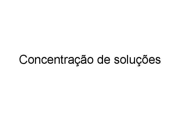 Concentração de soluções Concentração de soluções