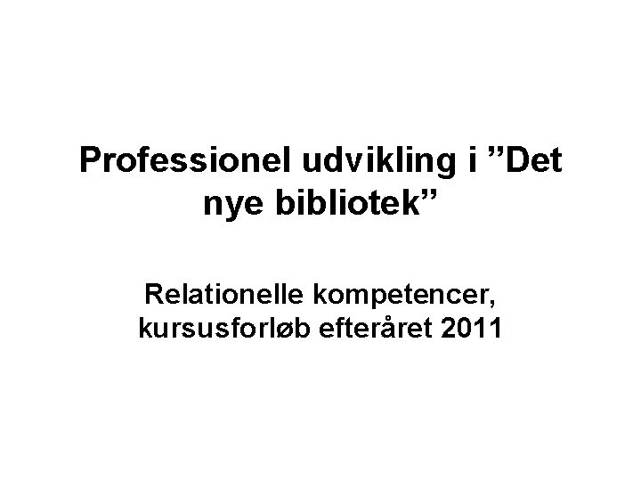 Professionel udvikling i ”Det nye bibliotek” Relationelle kompetencer, kursusforløb efteråret 2011 