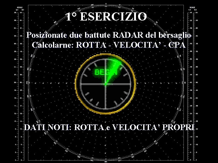 1° ESERCIZIO Posizionate due battute RADAR del bersaglio Calcolarne: ROTTA - VELOCITA’ - CPA