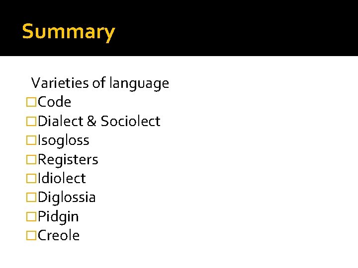 Summary Varieties of language �Code �Dialect & Sociolect �Isogloss �Registers �Idiolect �Diglossia �Pidgin �Creole