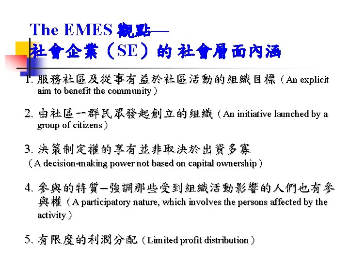 The EMES 觀點— 社會企業（SE）的 社會層面內涵 1. 服務社區及從事有益於社區活動的組織目標（An explicit aim to benefit the community） 2.