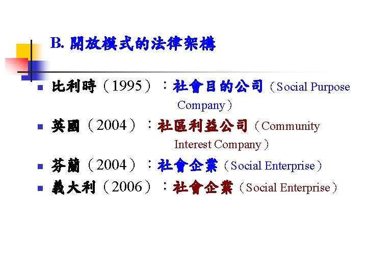 B. 開放模式的法律架構 n 比利時（1995）：社會目的公司（Social Purpose Company） n 英國（2004）：社區利益公司（Community Interest Company） n n 芬蘭（2004）：社會企業（Social Enterprise）