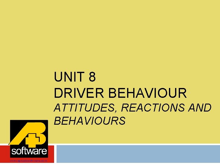 UNIT 8 DRIVER BEHAVIOUR ATTITUDES, REACTIONS AND BEHAVIOURS www. aplusbsoftware. com 