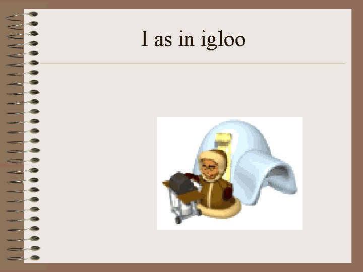 I as in igloo 