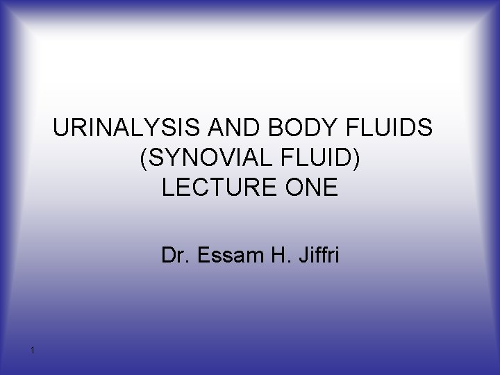 URINALYSIS AND BODY FLUIDS (SYNOVIAL FLUID) LECTURE ONE Dr. Essam H. Jiffri 1 
