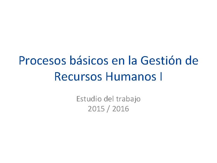 Procesos básicos en la Gestión de Recursos Humanos I Estudio del trabajo 2015 /