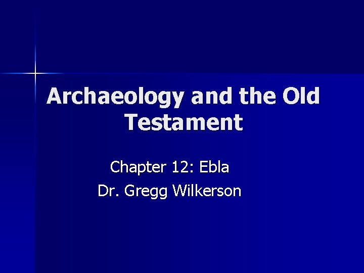 Archaeology and the Old Testament Chapter 12: Ebla Dr. Gregg Wilkerson 