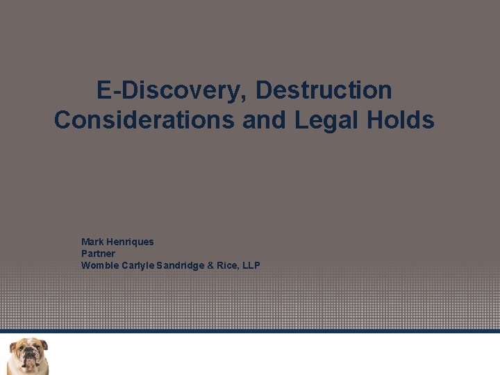 E-Discovery, Destruction Considerations and Legal Holds Mark Henriques Partner Womble Carlyle Sandridge & Rice,
