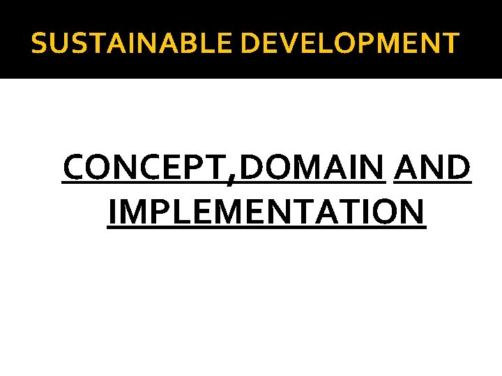 SUSTAINABLE DEVELOPMENT CONCEPT, DOMAIN AND IMPLEMENTATION 