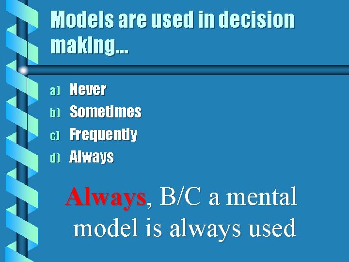 Models are used in decision making… a) b) c) d) Never Sometimes Frequently Always,