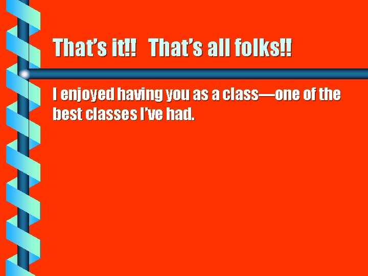 That’s it!! That’s all folks!! I enjoyed having you as a class—one of the