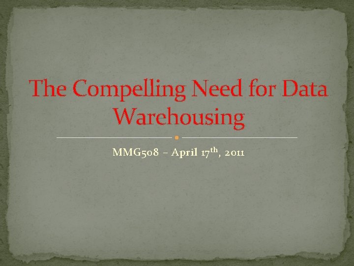 The Compelling Need for Data Warehousing MMG 508 – April 17 th , 2011 The Compelling Need for Data Warehousing MMG 508 – April 17 th , 2011