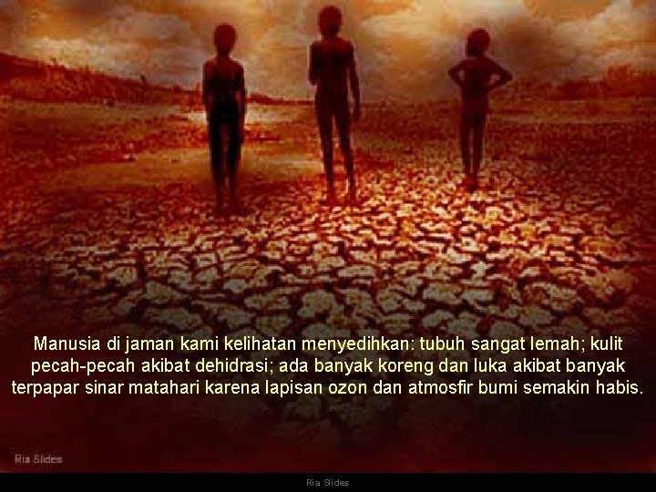 Manusia di jaman kami kelihatan menyedihkan: tubuh sangat lemah; kulit pecah-pecah akibat dehidrasi; ada