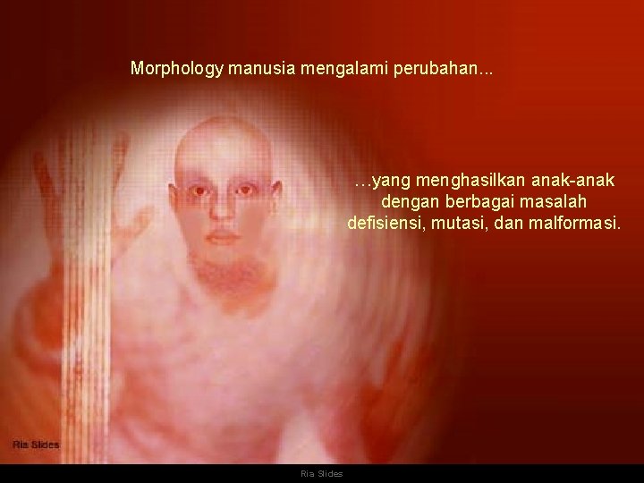 Morphology manusia mengalami perubahan. . . …yang menghasilkan anak-anak dengan berbagai masalah defisiensi, mutasi,