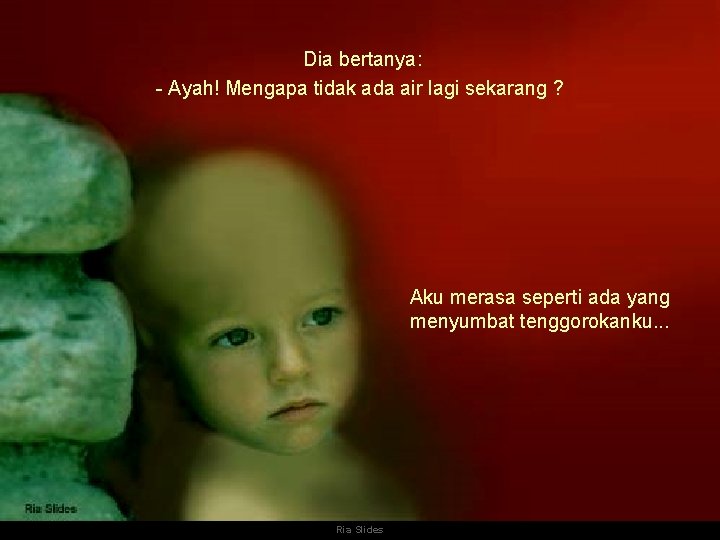  Dia bertanya: - Ayah! Mengapa tidak ada air lagi sekarang ? Aku merasa