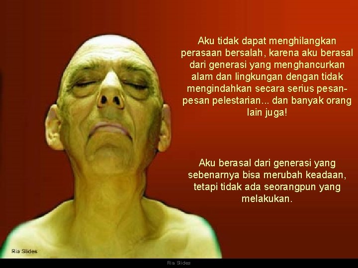 Aku tidak dapat menghilangkan perasaan bersalah, karena aku berasal dari generasi yang menghancurkan alam