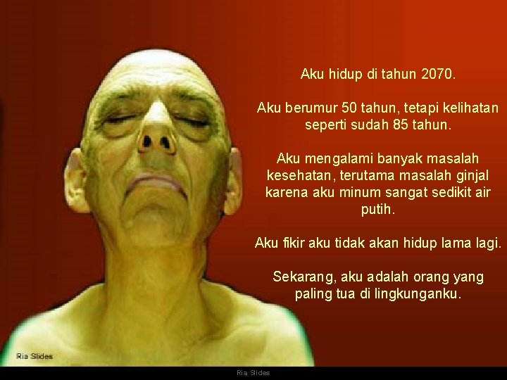 Aku hidup di tahun 2070. Aku berumur 50 tahun, tetapi kelihatan seperti sudah 85