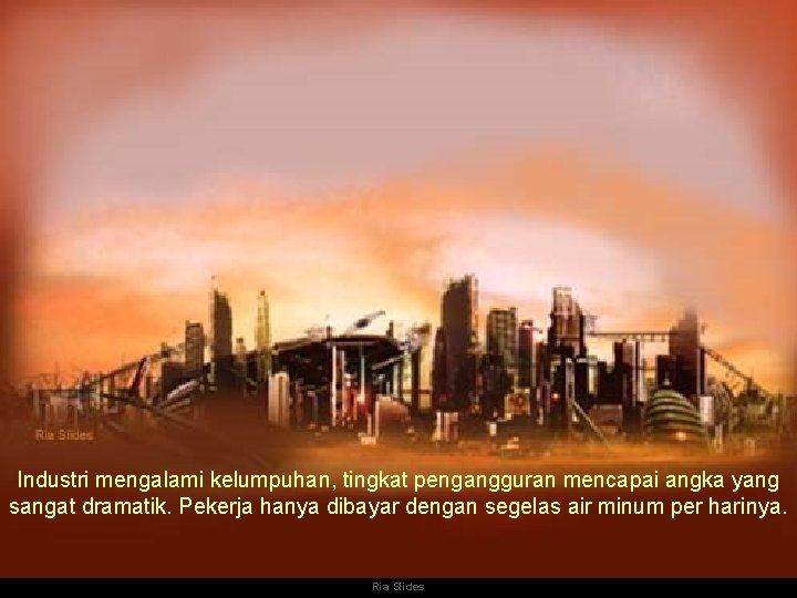Industri mengalami kelumpuhan, tingkat pengangguran mencapai angka yang sangat dramatik. Pekerja hanya dibayar dengan