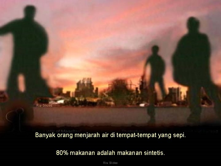 Banyak orang menjarah air di tempat-tempat yang sepi. 80% makanan adalah makanan sintetis. Ria