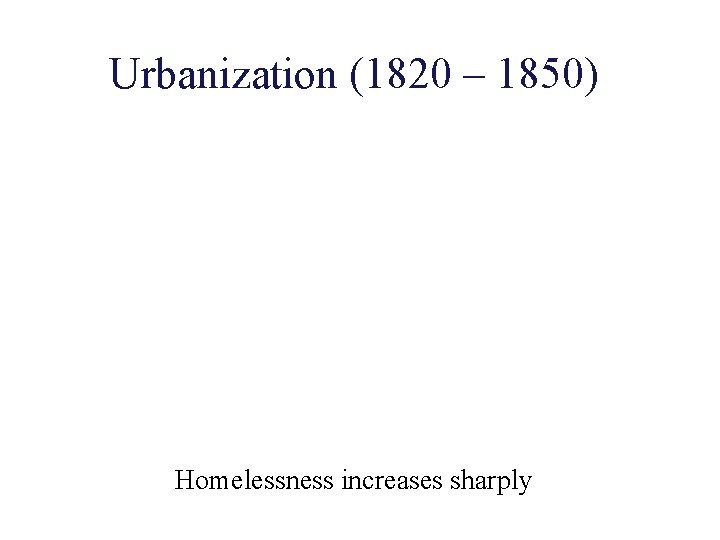 Urbanization (1820 – 1850) Homelessness increases sharply 