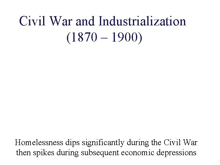 Civil War and Industrialization (1870 – 1900) Homelessness dips significantly during the Civil War