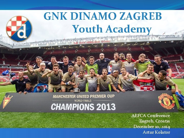 GNK DINAMO ZAGREB Youth Academy AEFCA Conference Zagreb, Croatia December 10, 2014 Artur Kolator