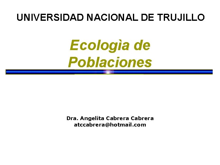UNIVERSIDAD NACIONAL DE TRUJILLO Ecologìa de Poblaciones Dra. Angelita Cabrera atccabrera@hotmail. com 