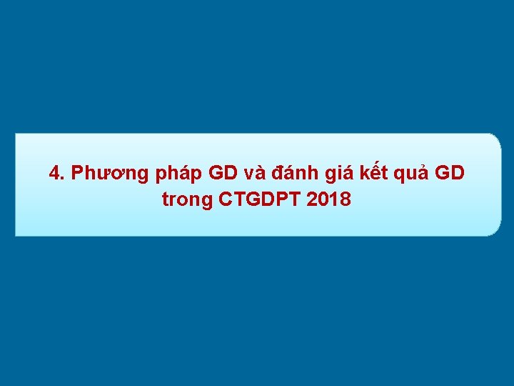 4. Phương pháp GD và đánh giá kết quả GD trong CTGDPT 2018 