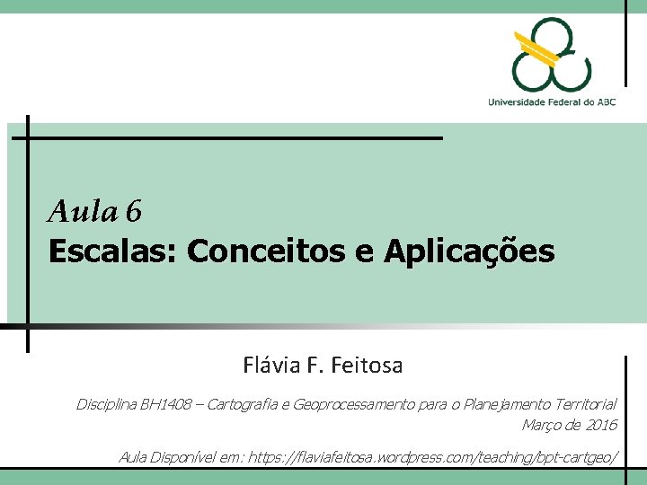 Aula 6 Escalas: Conceitos e Aplicações Flávia F. Feitosa Disciplina BH 1408 – Cartografia