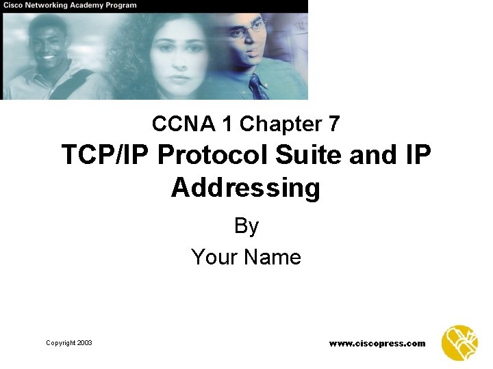 CCNA 1 Chapter 7 TCP/IP Protocol Suite and IP Addressing By Your Name Copyright