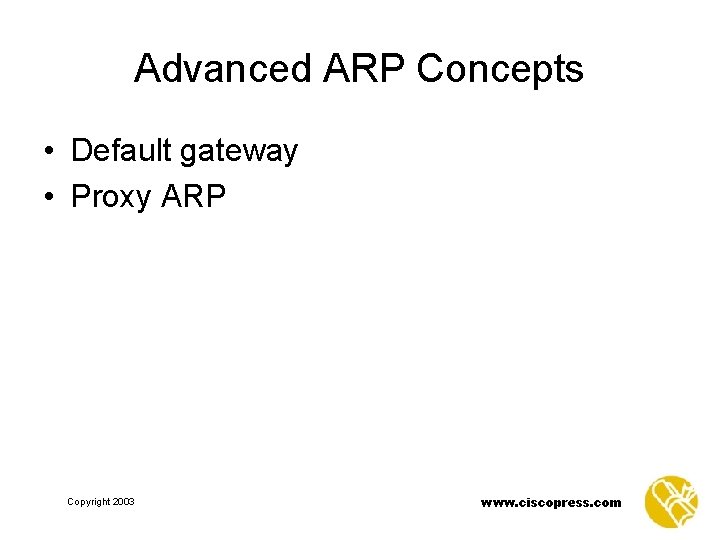 Advanced ARP Concepts • Default gateway • Proxy ARP Copyright 2003 www. ciscopress. com