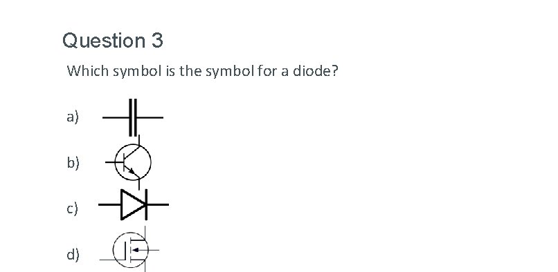 Question 3 Which symbol is the symbol for a diode? a) b) c) d) Question 3 Which symbol is the symbol for a diode? a) b) c) d)