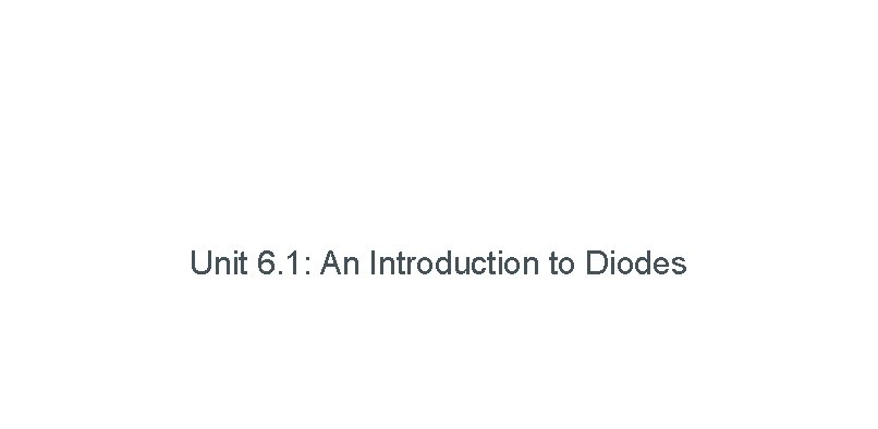 Unit 6. 1: An Introduction to Diodes Unit 6. 1: An Introduction to Diodes