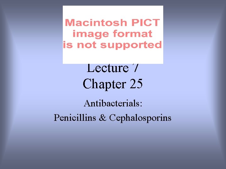 Lecture 7 Chapter 25 Antibacterials: Penicillins & Cephalosporins 