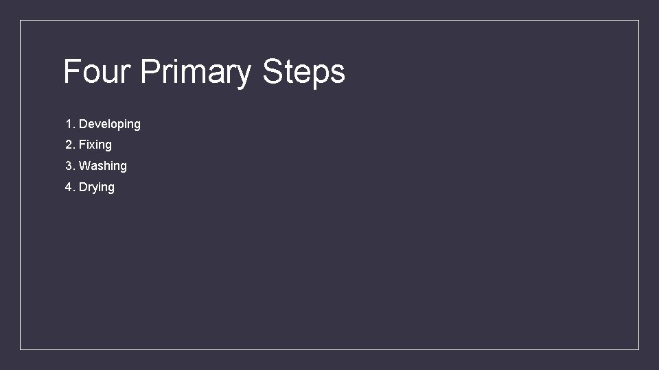 Four Primary Steps 1. Developing 2. Fixing 3. Washing 4. Drying 