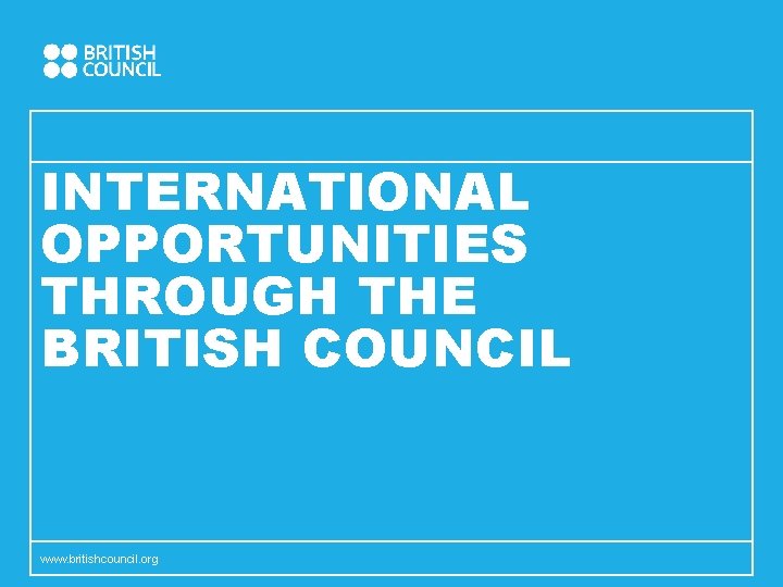 INTERNATIONAL OPPORTUNITIES THROUGH THE BRITISH COUNCIL www. britishcouncil. org 