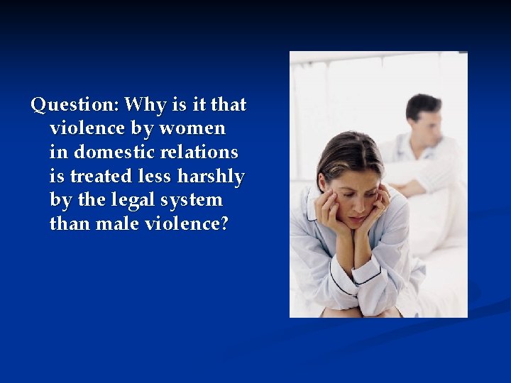 Question: Why is it that violence by women in domestic relations is treated less