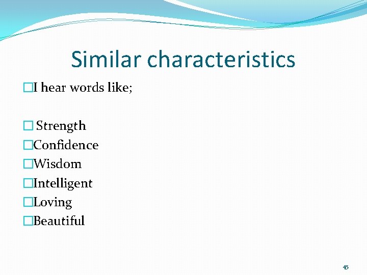 Similar characteristics �I hear words like; � Strength �Confidence �Wisdom �Intelligent �Loving �Beautiful 45