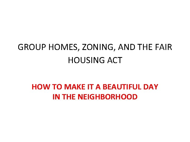GROUP HOMES, ZONING, AND THE FAIR HOUSING ACT HOW TO MAKE IT A BEAUTIFUL