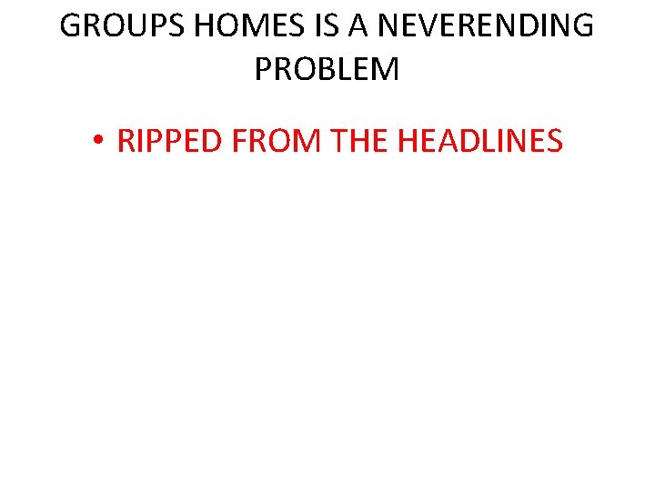 GROUPS HOMES IS A NEVERENDING PROBLEM • RIPPED FROM THE HEADLINES 