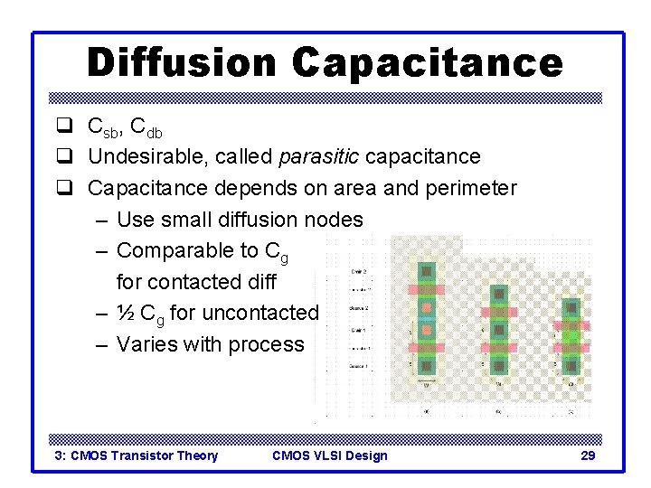 Diffusion Capacitance q Csb, Cdb q Undesirable, called parasitic capacitance q Capacitance depends on