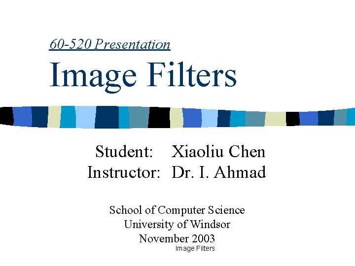 60 -520 Presentation Image Filters Student: Xiaoliu Chen Instructor: Dr. I. Ahmad School of