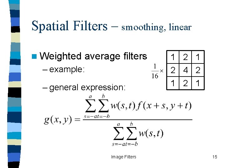 Spatial Filters – smoothing, linear n Weighted average filters – example: 1 2 4