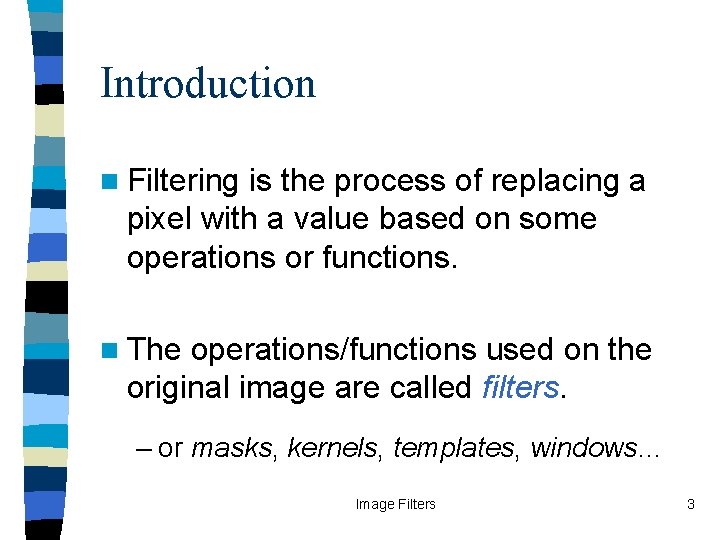 Introduction n Filtering is the process of replacing a pixel with a value based