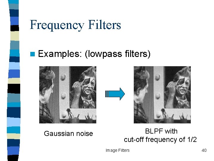 Frequency Filters n Examples: (lowpass filters) Gaussian noise Original ILPF with BLPF ILPF cut-off