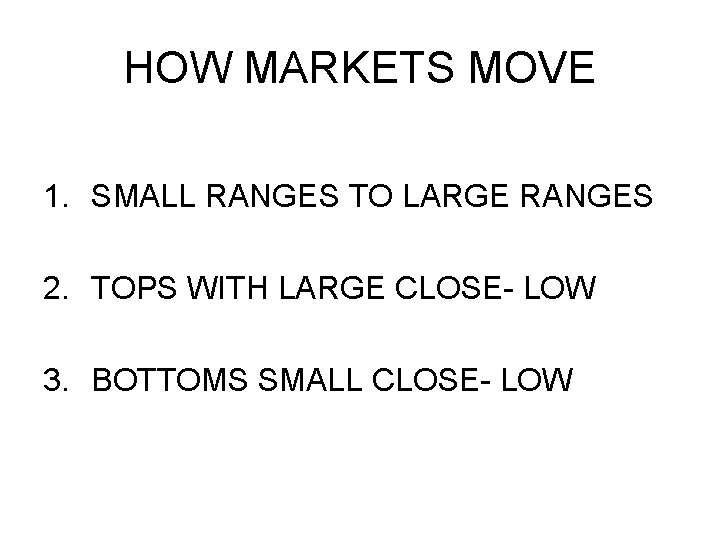 HOW MARKETS MOVE 1. SMALL RANGES TO LARGE RANGES 2. TOPS WITH LARGE CLOSE- HOW MARKETS MOVE 1. SMALL RANGES TO LARGE RANGES 2. TOPS WITH LARGE CLOSE-